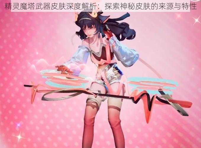 精灵魔塔武器皮肤深度解析：探索神秘皮肤的来源与特性