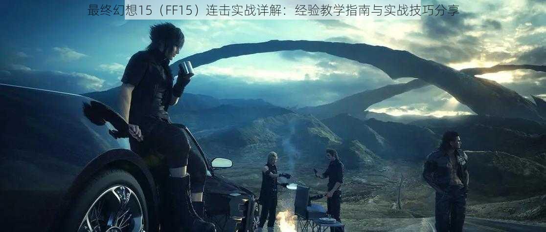 最终幻想15（FF15）连击实战详解：经验教学指南与实战技巧分享