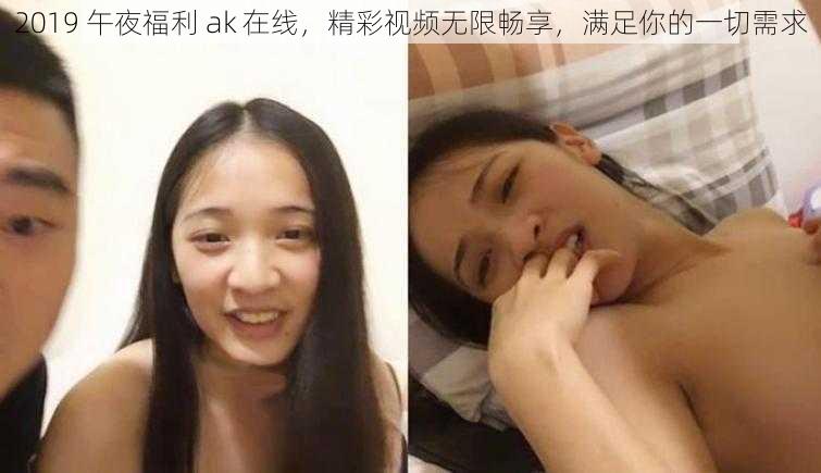 2019 午夜福利 ak 在线，精彩视频无限畅享，满足你的一切需求