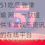 51吃瓜 张津瑜 网：一款提供丰富娱乐资讯的在线平台