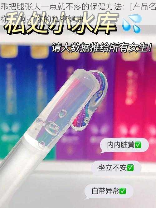 乖把腿张大一点就不疼的保健方法：[产品名称]，呵护你的私密健康