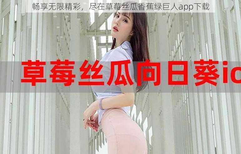 畅享无限精彩，尽在草莓丝瓜香蕉绿巨人app下载