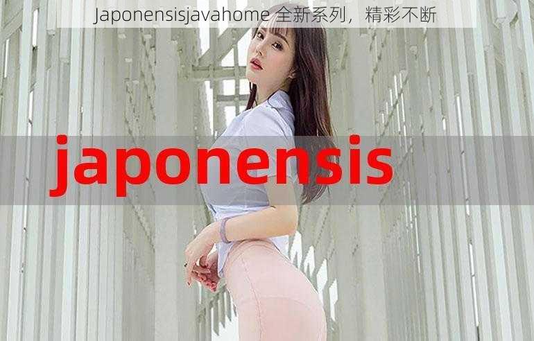 Japonensisjavahome 全新系列，精彩不断