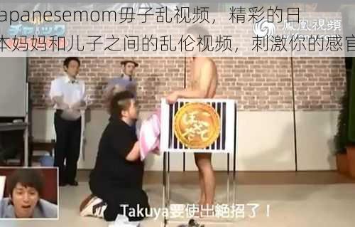 japanesemom毋子乱视频，精彩的日本妈妈和儿子之间的乱伦视频，刺激你的感官