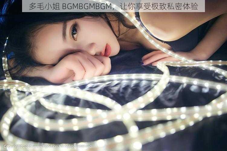 多毛小姐 BGMBGMBGM，让你享受极致私密体验