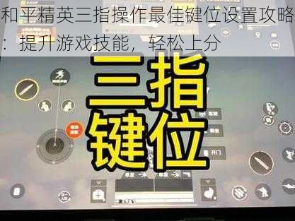 和平精英三指操作最佳键位设置攻略：提升游戏技能，轻松上分