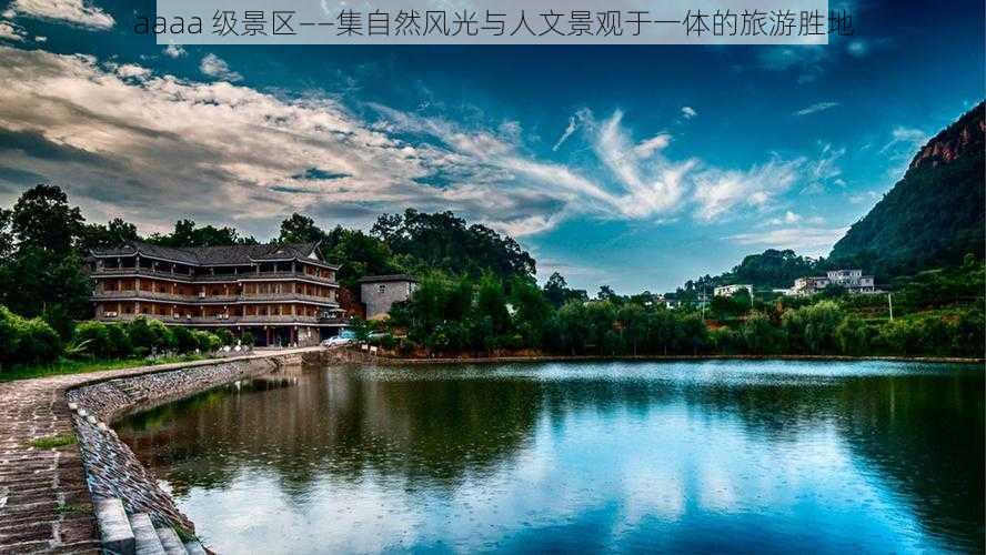 aaaa 级景区——集自然风光与人文景观于一体的旅游胜地