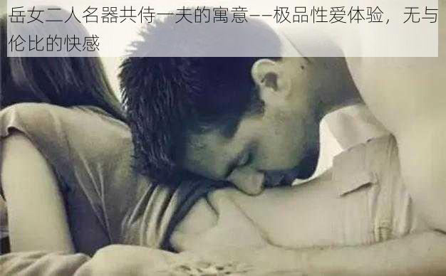 岳女二人名器共侍一夫的寓意——极品性爱体验，无与伦比的快感