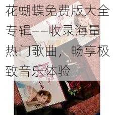 花蝴蝶免费版大全专辑——收录海量热门歌曲，畅享极致音乐体验