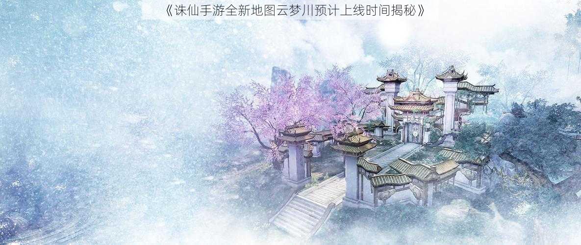 《诛仙手游全新地图云梦川预计上线时间揭秘》