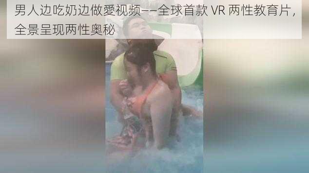 男人边吃奶边做愛视频——全球首款 VR 两性教育片，全景呈现两性奥秘