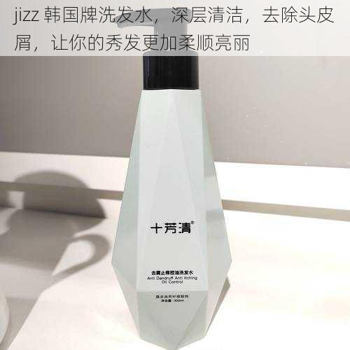 jizz 韩国牌洗发水，深层清洁，去除头皮屑，让你的秀发更加柔顺亮丽