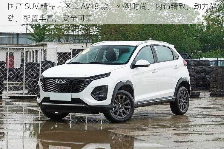 国产 SUV 精品一区二 AV18 款，外观时尚，内饰精致，动力强劲，配置丰富，安全可靠