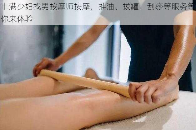 丰满少妇找男按摩师按摩，推油、拔罐、刮痧等服务等你来体验