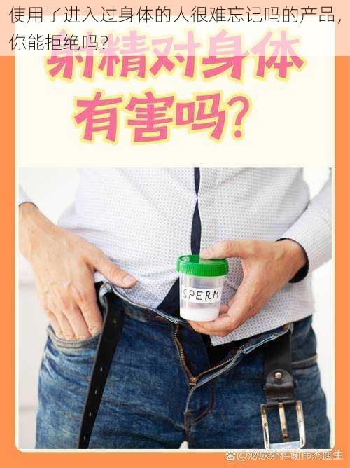 使用了进入过身体的人很难忘记吗的产品，你能拒绝吗？