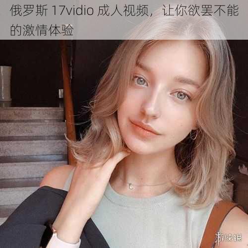 俄罗斯 17vidio 成人视频，让你欲罢不能的激情体验