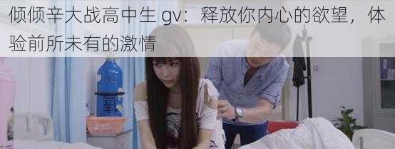 倾倾辛大战高中生 gv：释放你内心的欲望，体验前所未有的激情