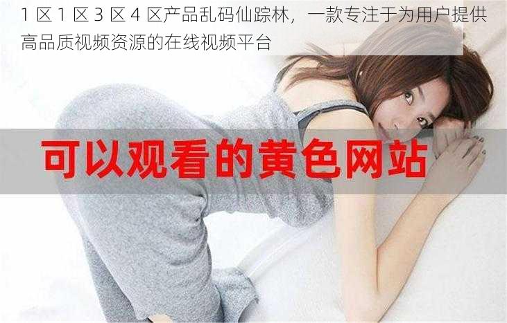 1 区 1 区 3 区 4 区产品乱码仙踪林，一款专注于为用户提供高品质视频资源的在线视频平台