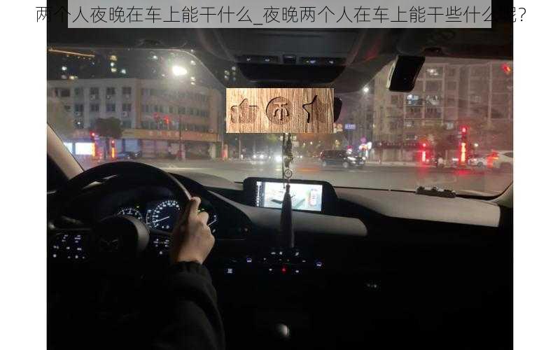 两个人夜晚在车上能干什么_夜晚两个人在车上能干些什么呢？