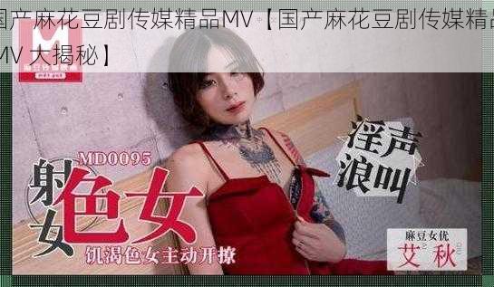 国产麻花豆剧传媒精品MV【国产麻花豆剧传媒精品 MV 大揭秘】