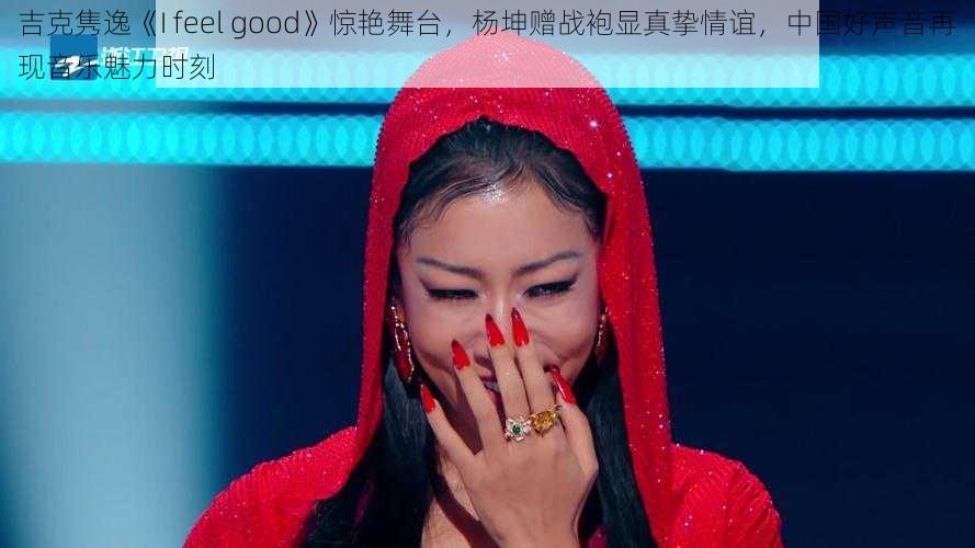 吉克隽逸《I feel good》惊艳舞台，杨坤赠战袍显真挚情谊，中国好声音再现音乐魅力时刻