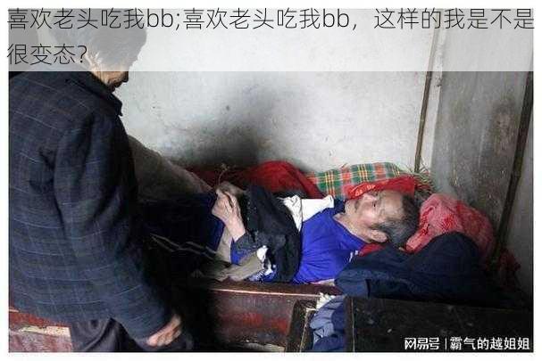 喜欢老头吃我bb;喜欢老头吃我bb，这样的我是不是很变态？