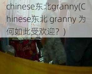 chinese东北granny(Chinese东北 granny 为何如此受欢迎？)