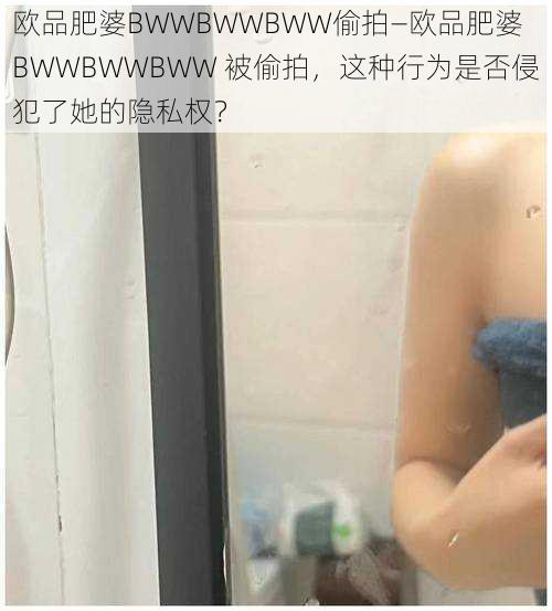 欧品肥婆BWWBWWBWW偷拍—欧品肥婆 BWWBWWBWW 被偷拍，这种行为是否侵犯了她的隐私权？