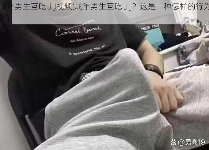 成年男生互吃亅J视频(成年男生互吃亅J？这是一种怎样的行为？)