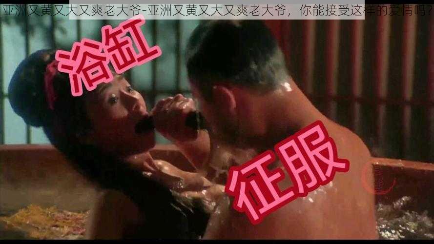 亚洲又黄又大又爽老大爷-亚洲又黄又大又爽老大爷，你能接受这样的爱情吗？