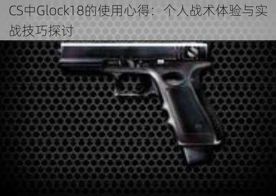 CS中Glock18的使用心得：个人战术体验与实战技巧探讨