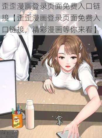 歪歪漫画登录页面免费入口链接【歪歪漫画登录页面免费入口链接，精彩漫画等你来看】