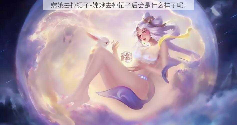 嫦娥去掉裙子-嫦娥去掉裙子后会是什么样子呢？