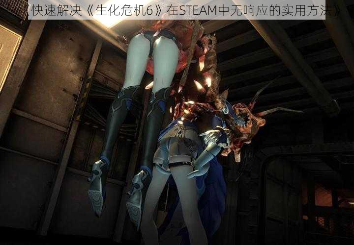 《快速解决《生化危机6》在STEAM中无响应的实用方法》