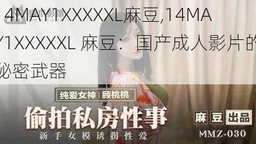 14MAY1XXXXXL麻豆,14MAY1XXXXXL 麻豆：国产成人影片的秘密武器