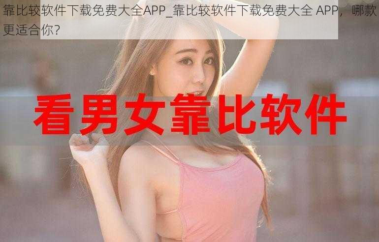 靠比较软件下载免费大全APP_靠比较软件下载免费大全 APP，哪款更适合你？