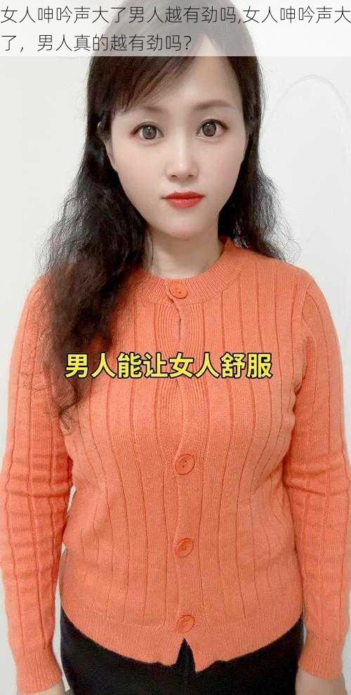 女人呻吟声大了男人越有劲吗,女人呻吟声大了，男人真的越有劲吗？