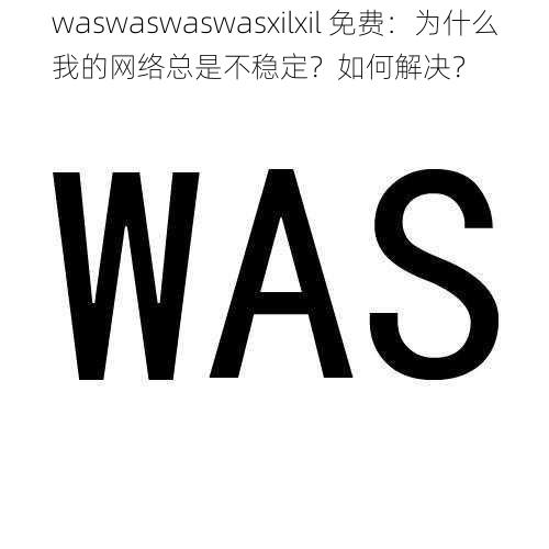 waswaswaswasxilxil 免费：为什么我的网络总是不稳定？如何解决？