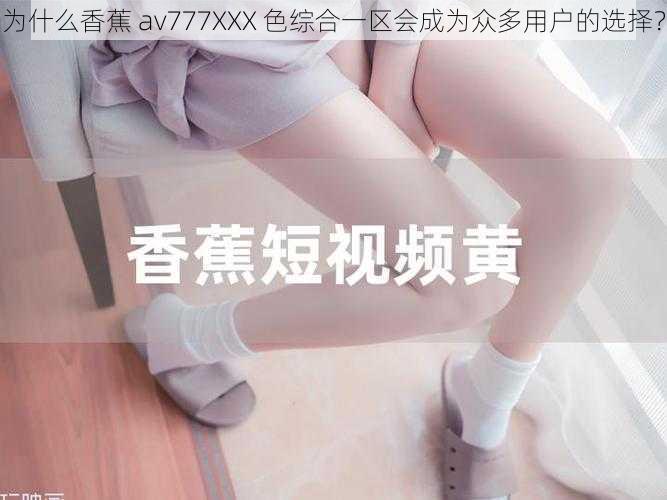 为什么香蕉 av777XXX 色综合一区会成为众多用户的选择？