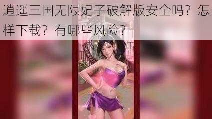 逍遥三国无限妃子破解版安全吗？怎样下载？有哪些风险？