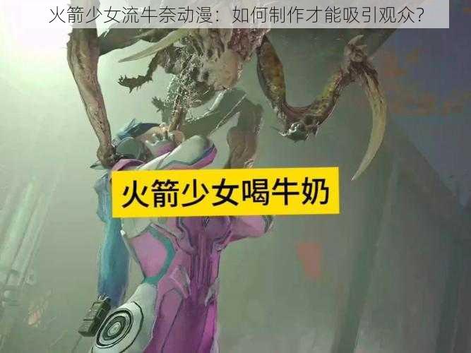 火箭少女流牛奈动漫：如何制作才能吸引观众？