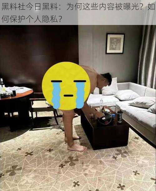 黑料社今日黑料：为何这些内容被曝光？如何保护个人隐私？