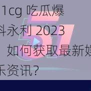 51cg 吃瓜爆料永利 2023：如何获取最新娱乐资讯？