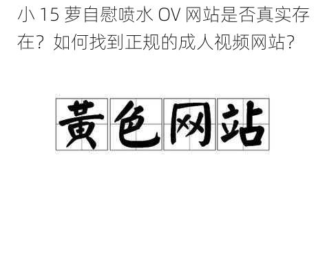 小 15 萝自慰喷水 OV 网站是否真实存在？如何找到正规的成人视频网站？