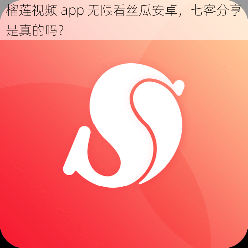 榴莲视频 app 无限看丝瓜安卓，七客分享是真的吗？