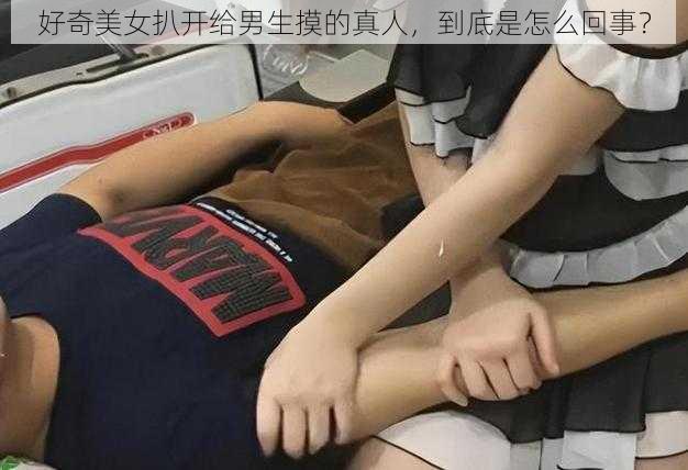 好奇美女扒开给男生摸的真人，到底是怎么回事？