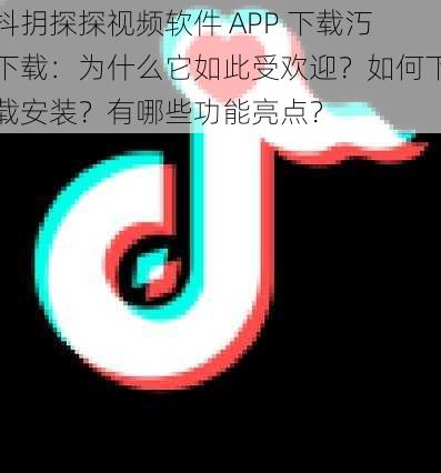 抖抈探探视频软件 APP 下载汅下载：为什么它如此受欢迎？如何下载安装？有哪些功能亮点？