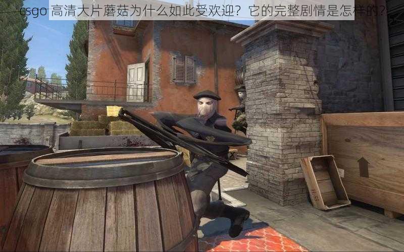 csgo 高清大片蘑菇为什么如此受欢迎？它的完整剧情是怎样的？