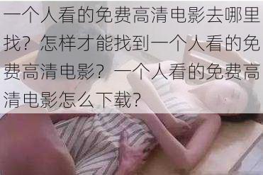 一个人看的免费高清电影去哪里找？怎样才能找到一个人看的免费高清电影？一个人看的免费高清电影怎么下载？