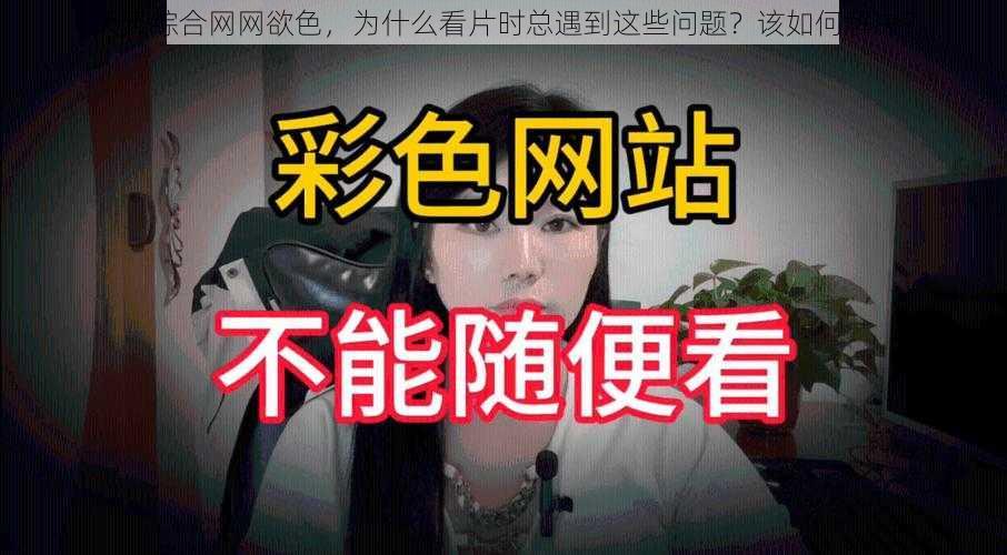 天天综合网网欲色，为什么看片时总遇到这些问题？该如何解决？